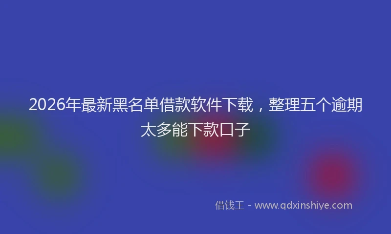 2026年最新黑名单借款软件下载，整理五个逾期太多能下款口子