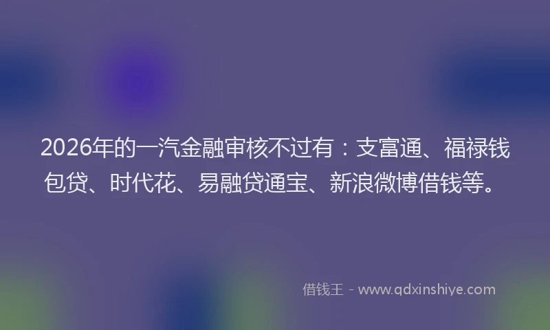 2026年的一汽金融审核不过有：支富通、福禄钱包贷、时代花、易融贷通宝、新浪微博借钱等。