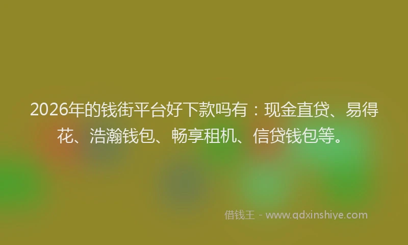 2026年的钱街平台好下款吗有：现金直贷、易得花、浩瀚钱包、畅享租机、信贷钱包等。