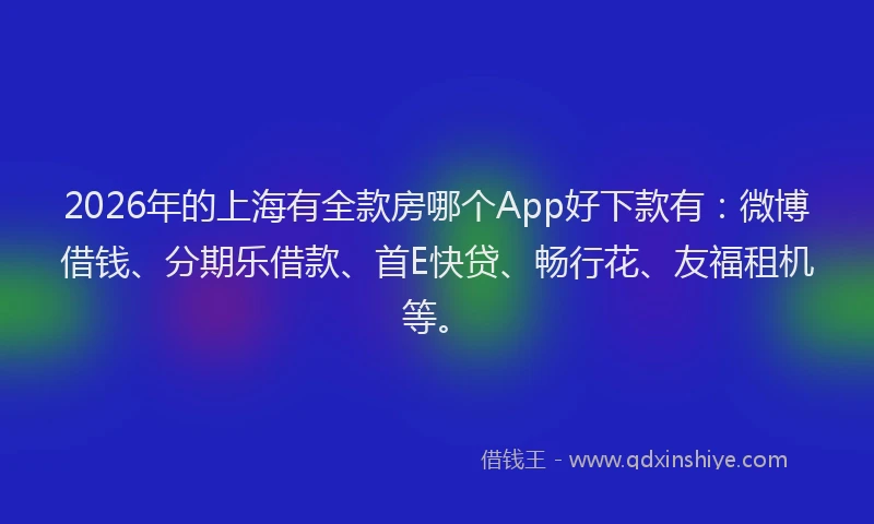 2026年的上海有全款房哪个App好下款有：微博借钱、分期乐借款、首E快贷、畅行花、友福租机等。