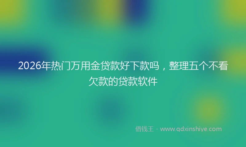2026年热门万用金贷款好下款吗，整理五个不看欠款的贷款软件