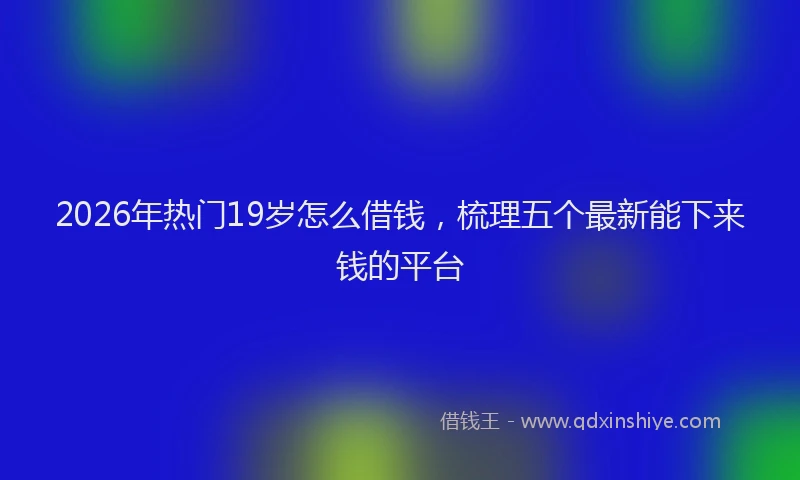 2026年热门19岁怎么借钱，梳理五个最新能下来钱的平台