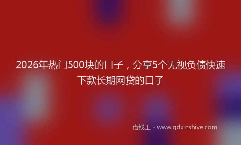 2026年热门500块的口子，分享5个无视负债快速下款长期网贷的口子