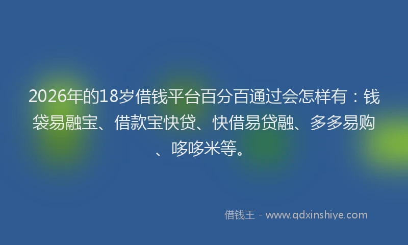 2026年的18岁借钱平台百分百通过会怎样有：钱袋易融宝、借款宝快贷、快借易贷融、多多易购、哆哆米等。