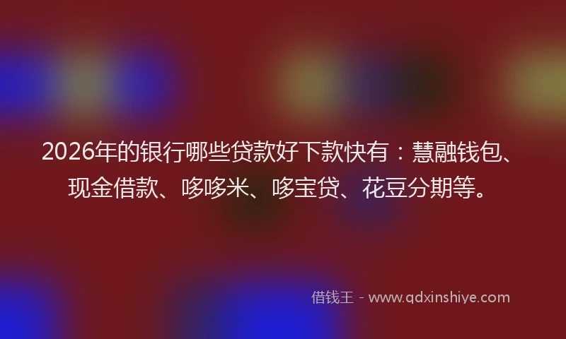 2026年的银行哪些贷款好下款快有：慧融钱包、现金借款、哆哆米、哆宝贷、花豆分期等。