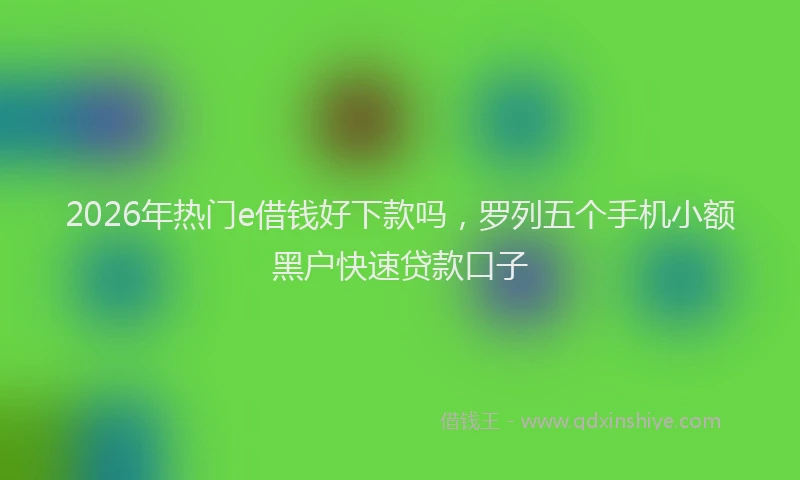 2026年热门e借钱好下款吗，罗列五个手机小额黑户快速贷款口子
