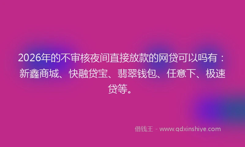2026年的不审核夜间直接放款的网贷可以吗有：新鑫商城、快融贷宝、翡翠钱包、任意下、极速贷等。