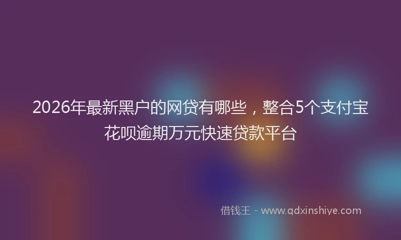 2026年最新黑户的网贷有哪些，整合5个支付宝花呗逾期万元快速贷款平台