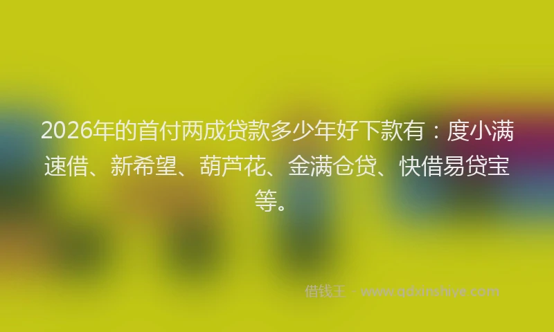 2026年的首付两成贷款多少年好下款有：度小满速借、新希望、葫芦花、金满仓贷、快借易贷宝等。