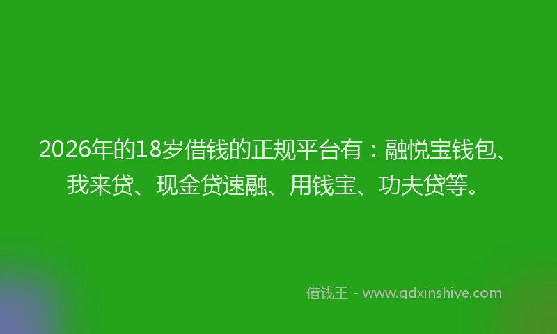 2026年的18岁借钱的正规平台有：融悦宝钱包、我来贷、现金贷速融、用钱宝、功夫贷等。