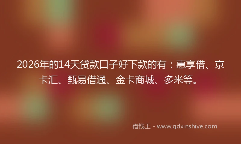 2026年的14天贷款口子好下款的有：惠享借、京卡汇、甄易借通、金卡商城、多米等。