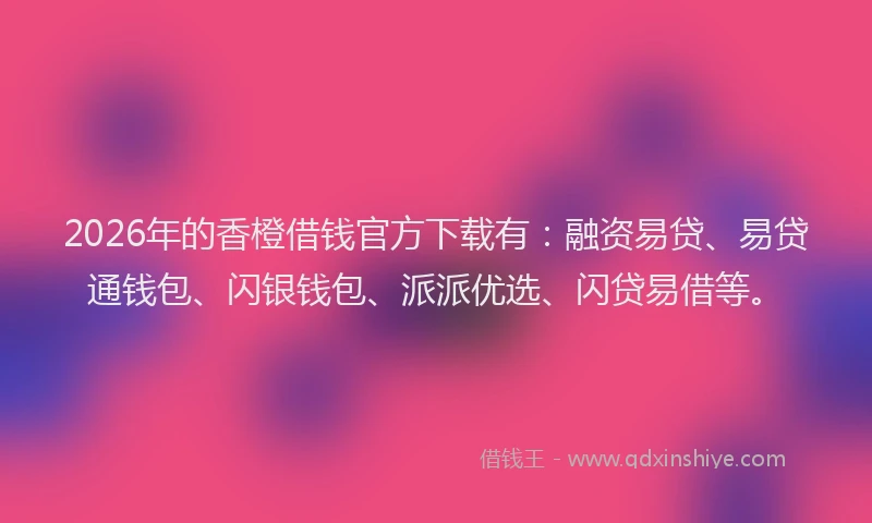 2026年的香橙借钱官方下载有：融资易贷、易贷通钱包、闪银钱包、派派优选、闪贷易借等。
