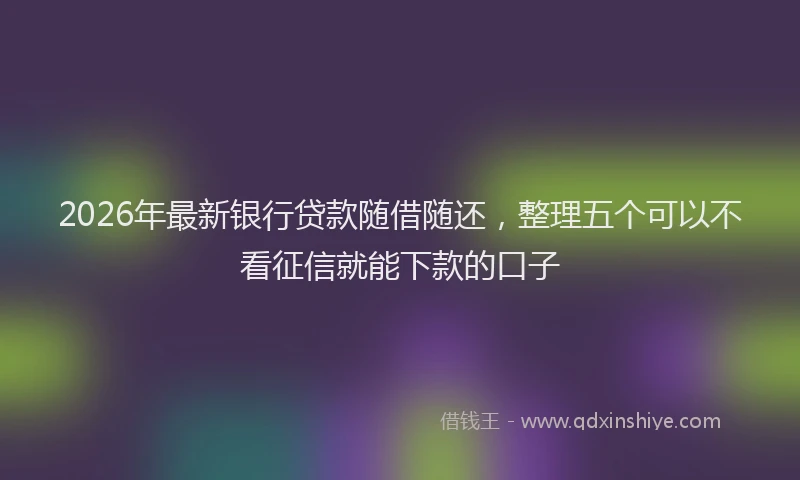2026年最新银行贷款随借随还，整理五个可以不看征信就能下款的口子