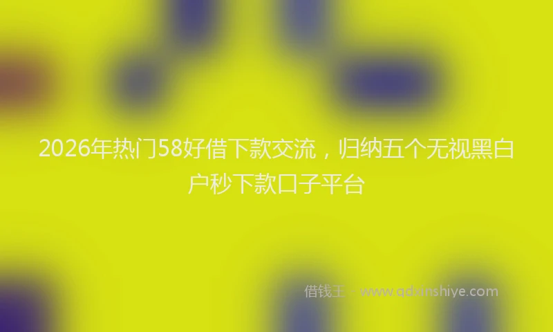 2026年热门58好借下款交流，归纳五个无视黑白户秒下款口子平台