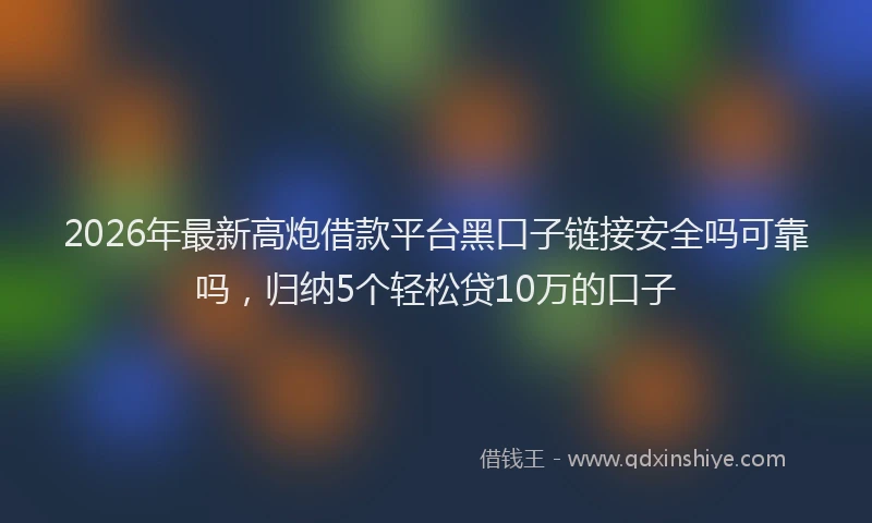 2026年最新高炮借款平台黑口子链接安全吗可靠吗，归纳5个轻松贷10万的口子