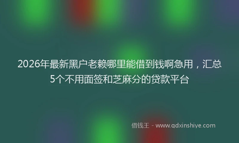 2026年最新黑户老赖哪里能借到钱啊急用，汇总5个不用面签和芝麻分的贷款平台