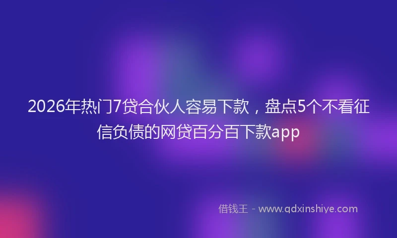 2026年热门7贷合伙人容易下款，盘点5个不看征信负债的网贷百分百下款app