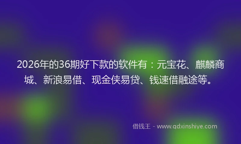 2026年的36期好下款的软件有：元宝花、麒麟商城、新浪易借、现金侠易贷、钱速借融途等。