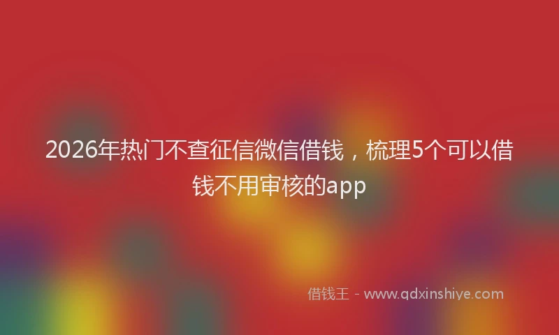 2026年热门不查征信微信借钱，梳理5个可以借钱不用审核的app