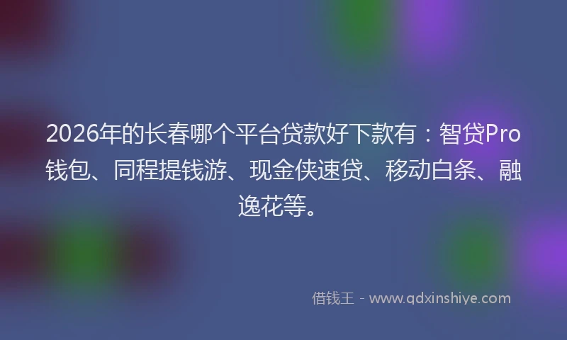 2026年的长春哪个平台贷款好下款有：智贷Pro钱包、同程提钱游、现金侠速贷、移动白条、融逸花等。