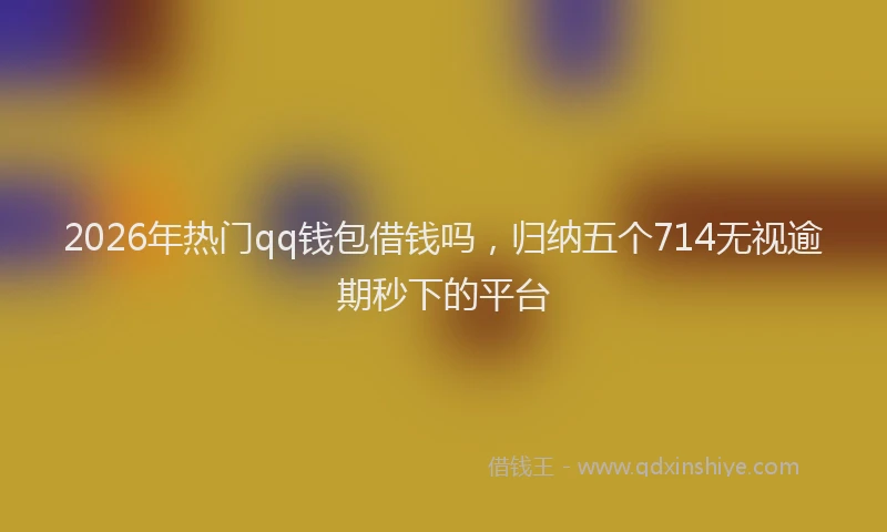 2026年热门qq钱包借钱吗，归纳五个714无视逾期秒下的平台