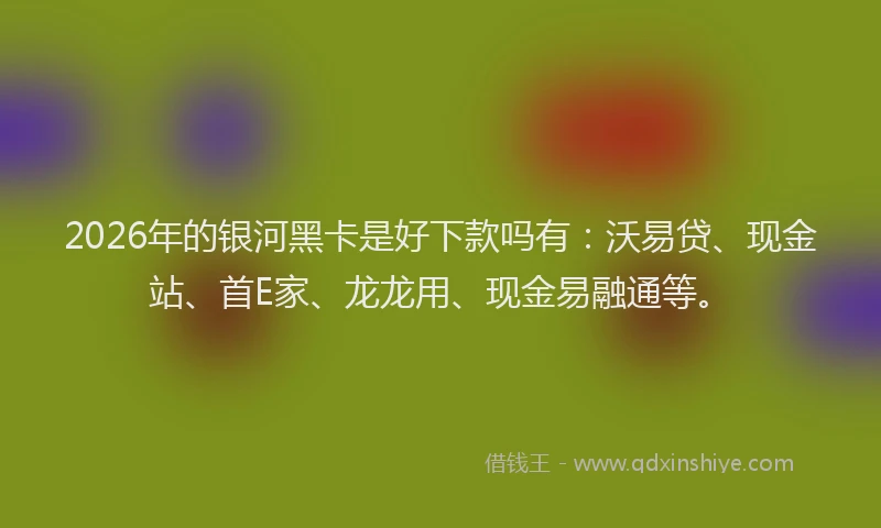 2026年的银河黑卡是好下款吗有：沃易贷、现金站、首E家、龙龙用、现金易融通等。