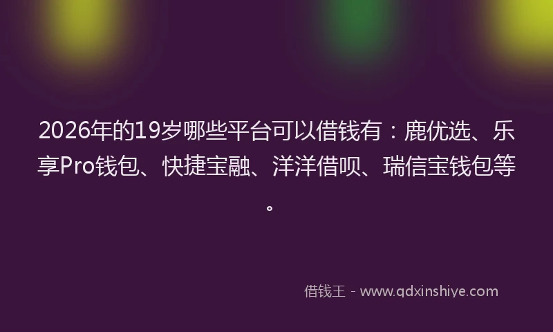 2026年的19岁哪些平台可以借钱有：鹿优选、乐享Pro钱包、快捷宝融、洋洋借呗、瑞信宝钱包等。