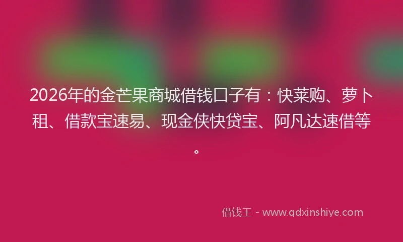 2026年的金芒果商城借钱口子有：快莱购、萝卜租、借款宝速易、现金侠快贷宝、阿凡达速借等。