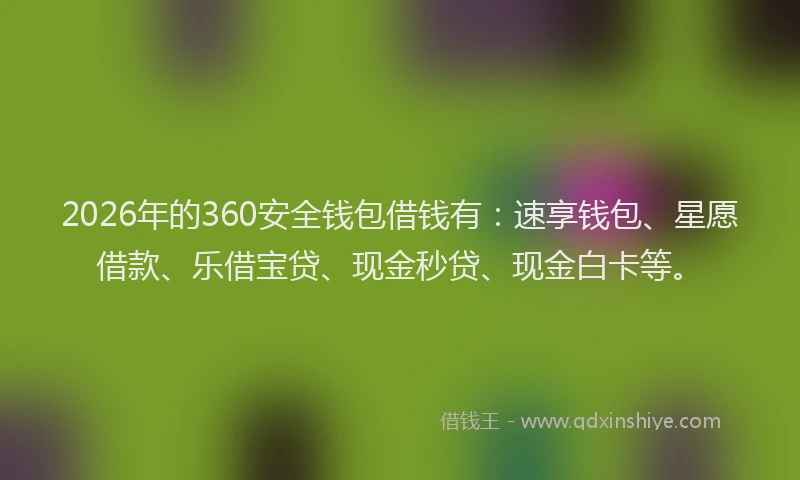 2026年的360安全钱包借钱有：速享钱包、星愿借款、乐借宝贷、现金秒贷、现金白卡等。