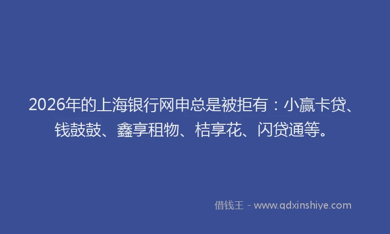 2026年的上海银行网申总是被拒有：小赢卡贷、钱鼓鼓、鑫享租物、桔享花、闪贷通等。