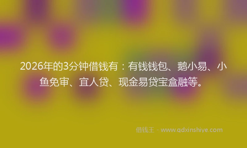 2026年的3分钟借钱有：有钱钱包、鹅小易、小鱼免审、宜人贷、现金易贷宝盒融等。