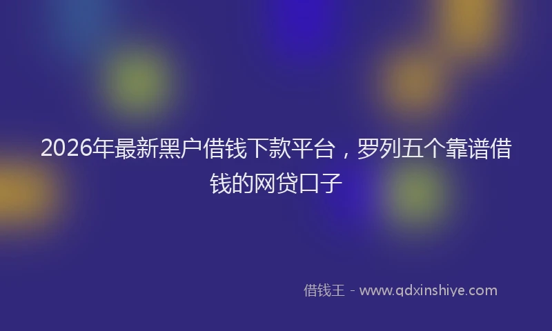 2026年最新黑户借钱下款平台，罗列五个靠谱借钱的网贷口子