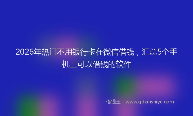 2026年热门不用银行卡在微信借钱，汇总5个手机上可以借钱的软件