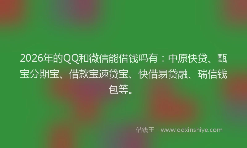 2026年的QQ和微信能借钱吗有：中原快贷、甄宝分期宝、借款宝速贷宝、快借易贷融、瑞信钱包等。