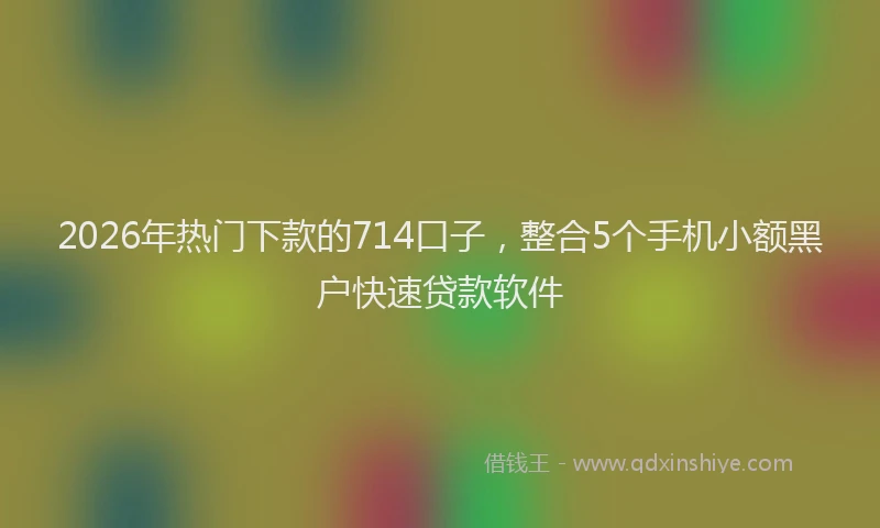 2026年热门下款的714口子，整合5个手机小额黑户快速贷款软件