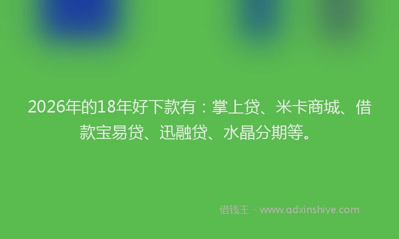 2026年的18年好下款有：掌上贷、米卡商城、借款宝易贷、迅融贷、水晶分期等。