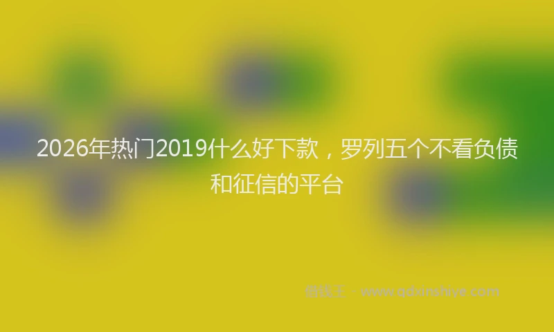 2026年热门2019什么好下款，罗列五个不看负债和征信的平台