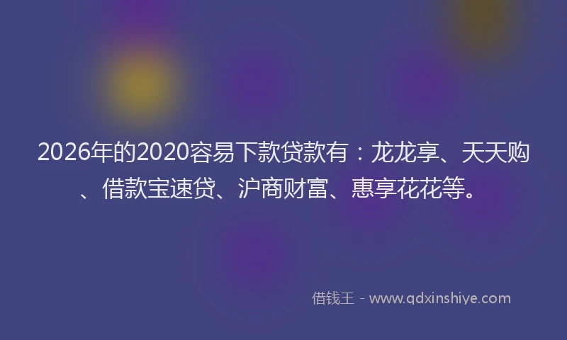2026年的2020容易下款贷款有：龙龙享、天天购、借款宝速贷、沪商财富、惠享花花等。