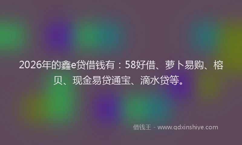 2026年的鑫e贷借钱有：58好借、萝卜易购、榕贝、现金易贷通宝、滴水贷等。