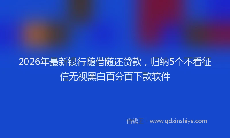 2026年最新银行随借随还贷款，归纳5个不看征信无视黑白百分百下款软件