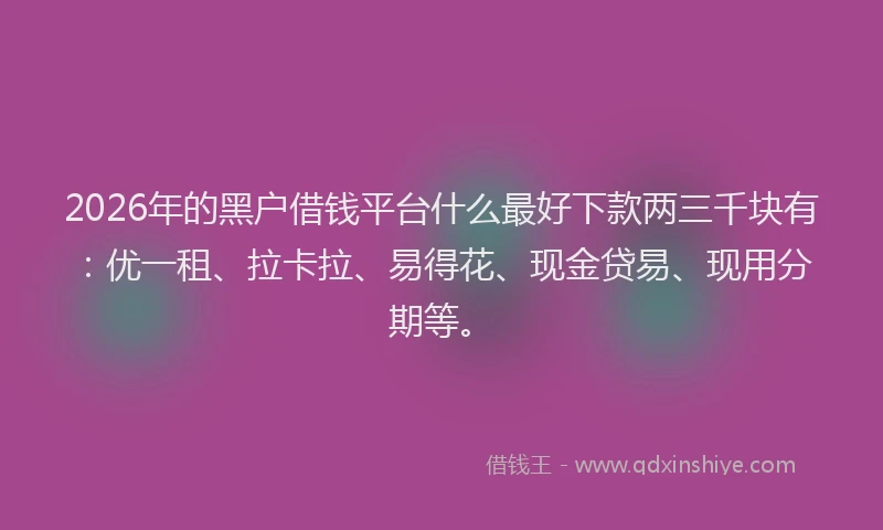 2026年的黑户借钱平台什么最好下款两三千块有：优一租、拉卡拉、易得花、现金贷易、现用分期等。