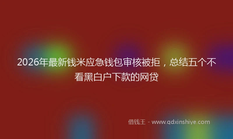 2026年最新钱米应急钱包审核被拒，总结五个不看黑白户下款的网贷