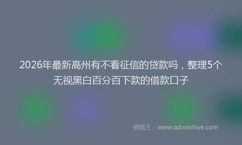 2026年最新高州有不看征信的贷款吗，整理5个无视黑白百分百下款的借款口子