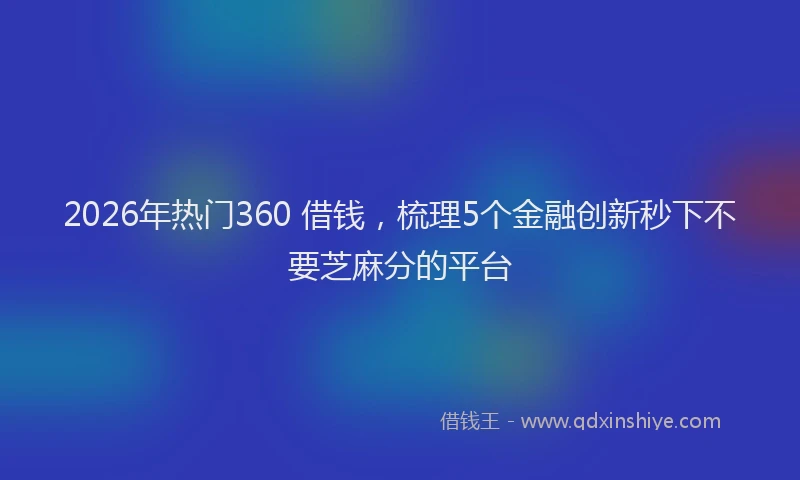 2026年热门360 借钱，梳理5个金融创新秒下不要芝麻分的平台