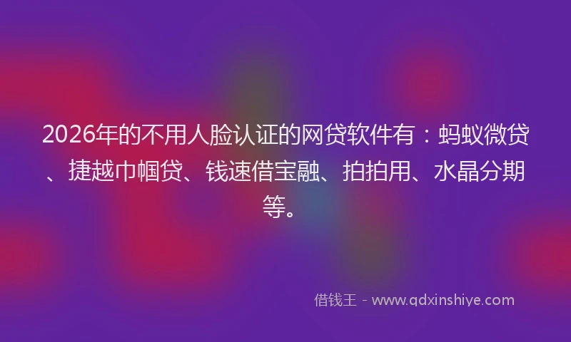 2026年的不用人脸认证的网贷软件有：蚂蚁微贷、捷越巾帼贷、钱速借宝融、拍拍用、水晶分期等。