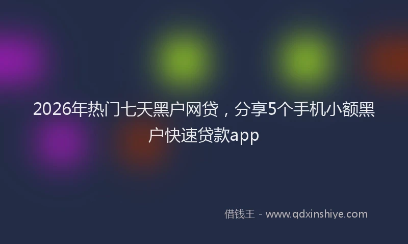 2026年热门七天黑户网贷，分享5个手机小额黑户快速贷款app