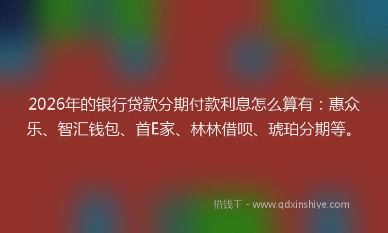 2026年的银行贷款分期付款利息怎么算有：惠众乐、智汇钱包、首E家、林林借呗、琥珀分期等。