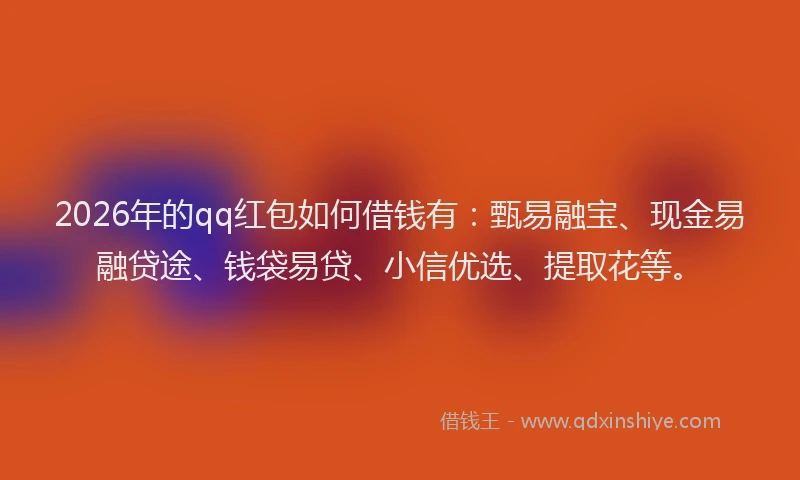 2026年的qq红包如何借钱有：甄易融宝、现金易融贷途、钱袋易贷、小信优选、提取花等。
