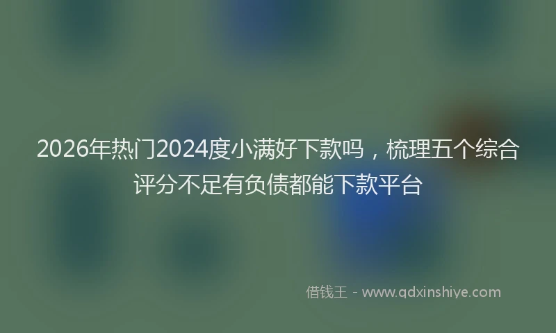 2026年热门2024度小满好下款吗，梳理五个综合评分不足有负债都能下款平台