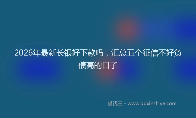 2026年最新长银好下款吗，汇总五个征信不好负债高的口子